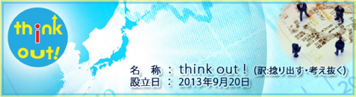 名称：think out ! (訳：捻り出す・考え抜く)　設立日：2013年9月20日